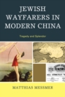Jewish Wayfarers in Modern China : Tragedy and Splendor - Book