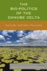 The Bio-Politics of the Danube Delta : Nature, History, Policies - Book