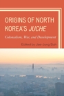 Origins of North Korea's Juche : Colonialism, War, and Development - Book
