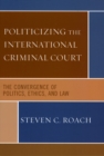 Politicizing the International Criminal Court : The Convergence of Politics, Ethics, and Law - Book