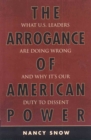 The Arrogance of American Power : What U.S. Leaders Are Doing Wrong and Why It's Our Duty to Dissent - Book