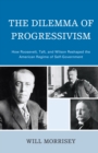 Dilemma of Progressivism : How Roosevelt, Taft, and Wilson Reshaped the American Regime of Self-Government - eBook
