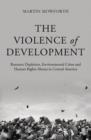 The Violence of Development : Resource Depletion, Environmental Crises and Human Rights Abuses in Central America - Book