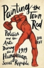 Painting the Town Red : Politics and the Arts During the 1919 Hungarian Soviet Republic - Book