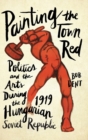 Painting the Town Red : Politics and the Arts During the 1919 Hungarian Soviet Republic - Book