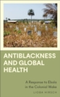 Antiblackness and Global Health : A Response to Ebola in the Colonial Wake - Book