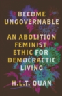 Become Ungovernable : An Abolition Feminist Ethic for Democratic Living - Book
