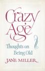 Crazy Age : Thoughts on Being Old - Jane Miller