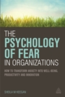 The Psychology of Fear in Organizations : How to Transform Anxiety into Well-being, Productivity and Innovation - Book