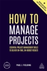 How to Manage Projects : Essential Project Management Skills to Deliver On-time, On-budget Results - Book