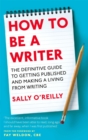 How To Be A Writer : The definitive guide to getting published and making a living from writing - Book