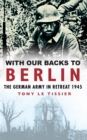 With Our Backs to Berlin : The Germany Army in Retreat 1945 - Book