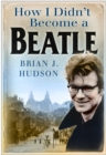 How I Didn't Become A Beatle - Brian J Hudson