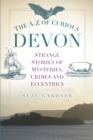 The A-Z of Curious Devon : Strange Stories of Mysteries, Crimes and Eccentrics - Book