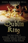 The Dublin King : The True Story of Edward, Earl of Warwick, Lambert Simnel and the 'Princes in the Tower' - Book