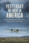 Yesterday We Were In America : Alcock and Brown, First to Fly the Atlantic Non-Stop - Book