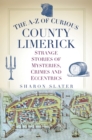 The A-Z of Curious County Limerick : Strange Stories of Mysteries, Crimes and Eccentrics - Book