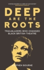 Deep Are the Roots : Trailblazers Who Changed Black British Theatre - Book