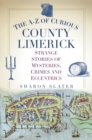 The A-Z of Curious County Limerick : Strange Stories of Mysteries, Crimes and Eccentrics - eBook