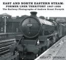 East and North Eastern Steam - Former LNER Territory 1947-1958 : The Railway Photographs of Andrew Grant Forsyth - Book