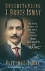 Understanding J. Bruce Ismay : The True Story of the Man They Called 'The Coward of Titanic' - Book