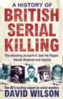 A History Of British Serial Killing : The Shocking Account of Jack the Ripper, Harold Shipman and Beyond - Book