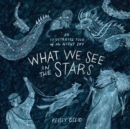 What We See in the Stars : An Illustrated Tour of the Night Sky - Kelsey Oseid