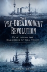 The Pre-Dreadnought Revolution : Developing the Bulwarks of Sea Power - Book
