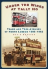 Under the Wires at Tally Ho : Trams and Trolleybuses of North London 1905-1962 - Book