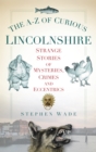 The A-Z of Curious Lincolnshire : Strange Stories of Mysteries, Crimes and Eccentrics - Book