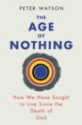 The Age of Nothing : How We Have Sought To Live Since The Death of God - Book