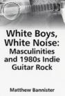 White Boys, White Noise: Masculinities and 1980s Indie Guitar Rock - Book
