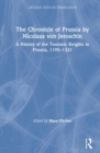 The Chronicle of Prussia by Nicolaus von Jeroschin : A History of the Teutonic Knights in Prussia, 1190–1331 - Book