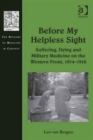 Before My Helpless Sight : Suffering, Dying and Military Medicine on the Western Front, 1914-1918 - Book