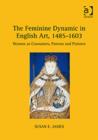The Feminine Dynamic in English Art, 1485–1603 : Women as Consumers, Patrons and Painters - Book