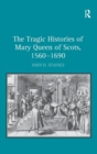 The Tragic Histories of Mary Queen of Scots, 1560-1690 : Rhetoric, Passions and Political Literature - Book
