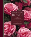 How to Grow Roses : A Comprehensive Illustrated Directory of Types and Techniques - Book