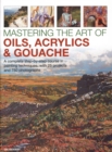Mastering the Art of Oils, Acrylics & Gouache : A complete step-by-step course in painting techniques, with 25 projects and 750 photographs - Book
