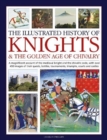 Knights and the Golden Age of Chivalry, The Illustrated History of : A magnificent account of the medieval knight and the chivalric code, with over 450 images of their quests, battles, tournaments, tr - Book
