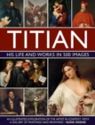 Titian: His Life and Works in 500 Images : An illustrated exploration of the artist and his context, with a gallery of his paintings and drawings - Book