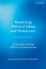 Reporting Political Islam and Democracy : Al Jazeera and the Politics of Journalism - eBook