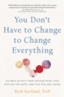 You Don't Have to Change to Change Everything : Six Ways to Shift Your Vantage Point, Stop Striving for Happy, and Find True Well-Being - Book