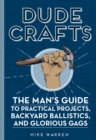 Dude Crafts : The Man's Guide to Practical Projects, Backyard Ballistics, and Glorious Gags - Book