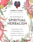 The Art & Practice of Spiritual Herbalism : Transform, Heal, and Remember with the Power of Plants and Ancestral Medicine - Book