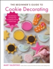 The Beginner's Guide to Cookie Decorating : Easy Techniques and Expert Tips for Designing and Icing Colorful Treats - Book