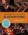 The Beginner's Guide to Blacksmithing : The Complete Guide to the Basic Tools and Techniques for the Beginning Metal Worker - eBook