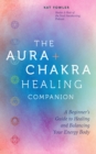 The Aura & Chakra Healing Companion : A Beginner's Guide to Healing and Balancing  Your Energy Body - eBook