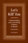 Let's Kill 'Em : Understanding and Controlling Violence in Sports - Book