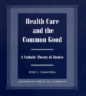 Health Care and the Common Good : A Catholic Theory of Justice - Book
