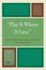 'Play It Where It Lies!' : How to Win at the Game of Life with the Rules of Golf - Book